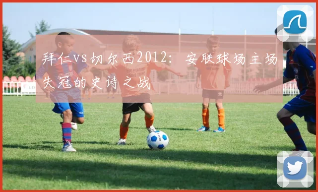 拜仁vs切尔西2012：安联球场主场失冠的史诗之战