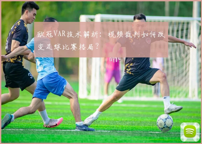欧冠VAR技术解析:视频裁判如何改变足球比赛格局?