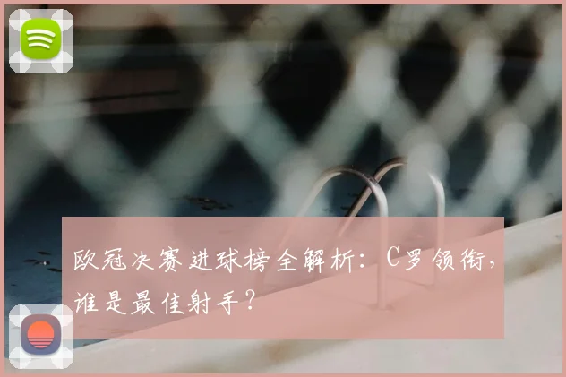 欧冠决赛进球榜全解析:C罗领衔,谁是最佳射手?