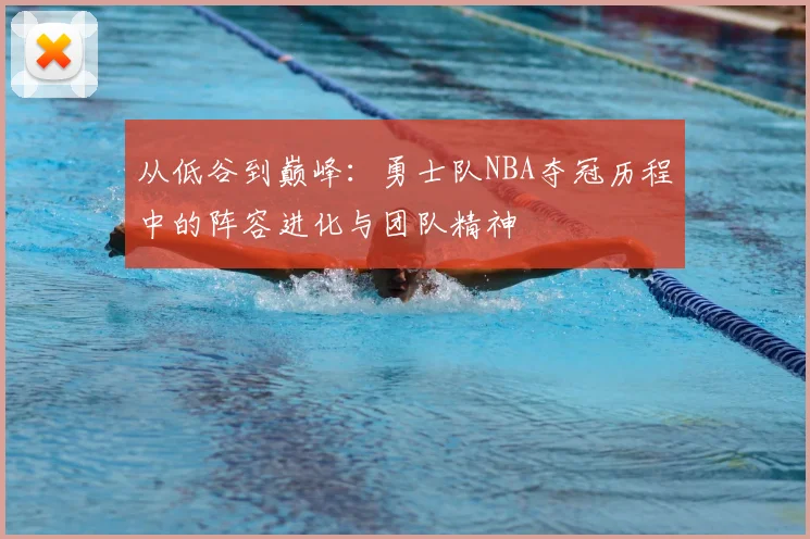 从低谷到巅峰：勇士队NBA夺冠历程中的阵容进化与团队精神