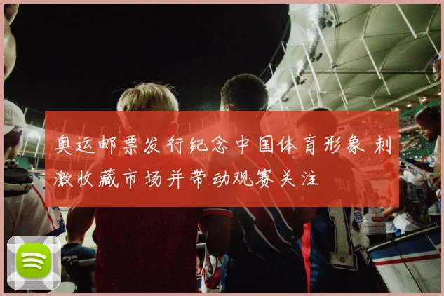 奥运邮票发行纪念中国体育形象 刺激收藏市场并带动观赛关注