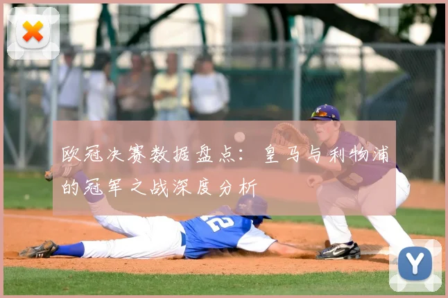 欧冠决赛数据盘点：皇马与利物浦的冠军之战深度分析