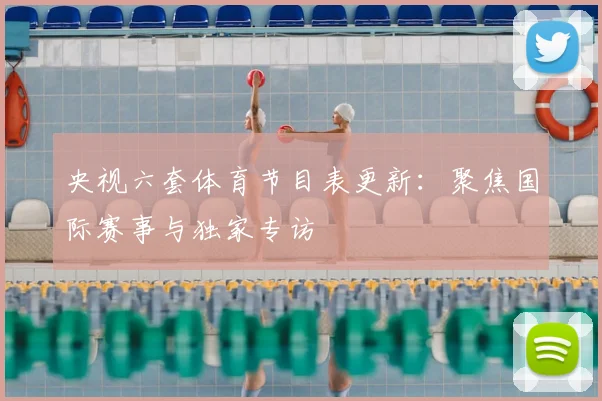 央视六套体育节目表更新：聚焦国际赛事与独家专访