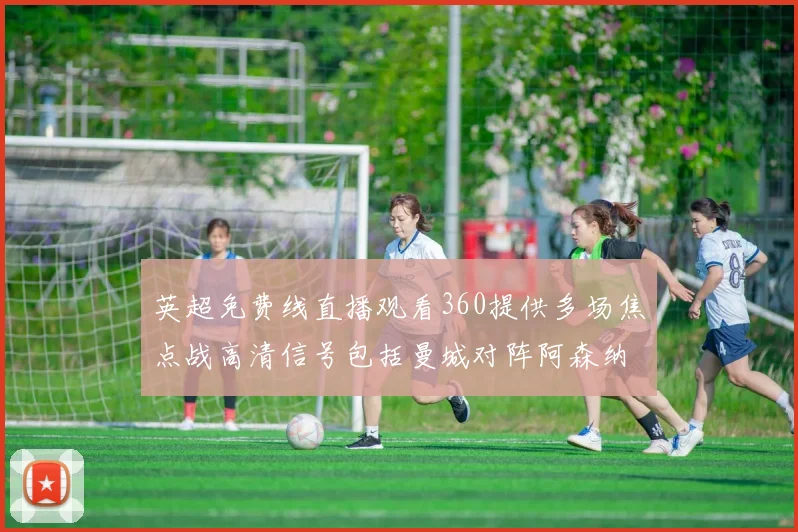 英超免费线直播观看360提供多场焦点战高清信号包括曼城对阵阿森纳