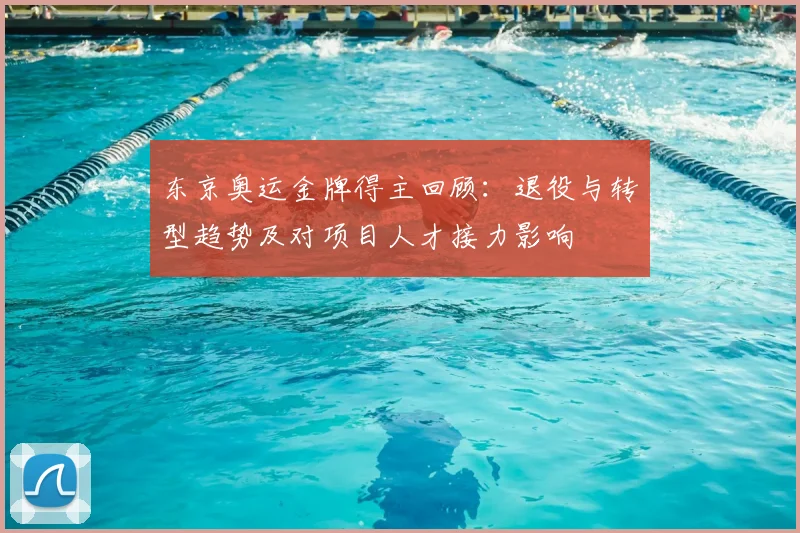 东京奥运金牌得主回顾：退役与转型趋势及对项目人才接力影响