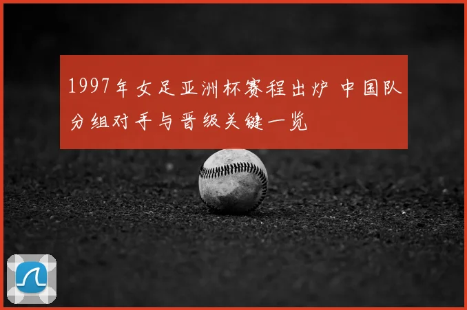 1997年女足亚洲杯赛程出炉 中国队分组对手与晋级关键一览