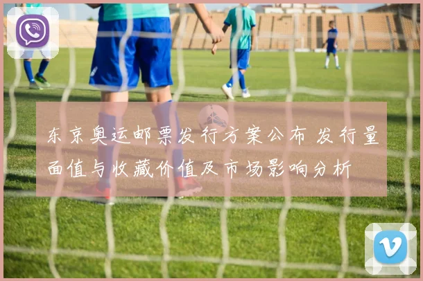 东京奥运邮票发行方案公布 发行量面值与收藏价值及市场影响分析