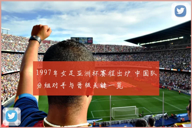 1997年女足亚洲杯赛程出炉 中国队分组对手与晋级关键一览