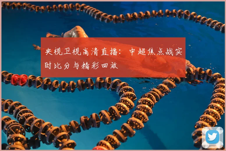 央视卫视高清直播：中超焦点战实时比分与精彩回放