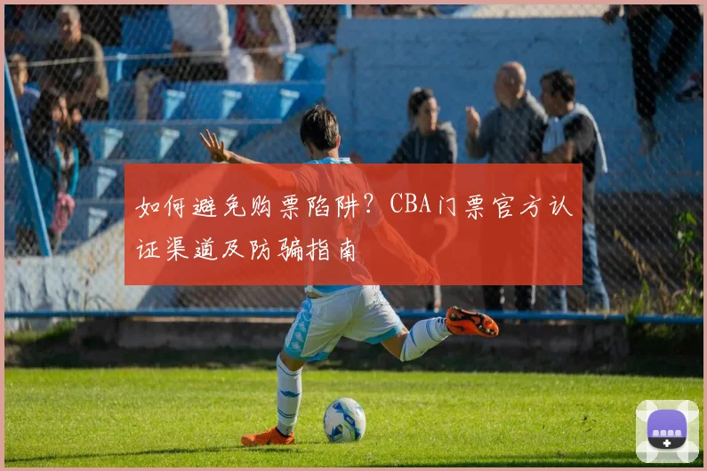 如何避免购票陷阱？CBA门票官方认证渠道及防骗指南