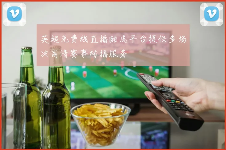 英超免费线直播酷虎平台提供多场次高清赛事转播服务