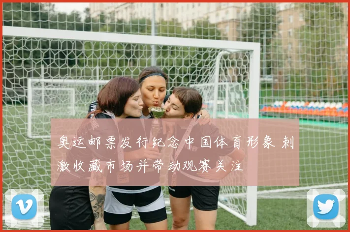 奥运邮票发行纪念中国体育形象 刺激收藏市场并带动观赛关注