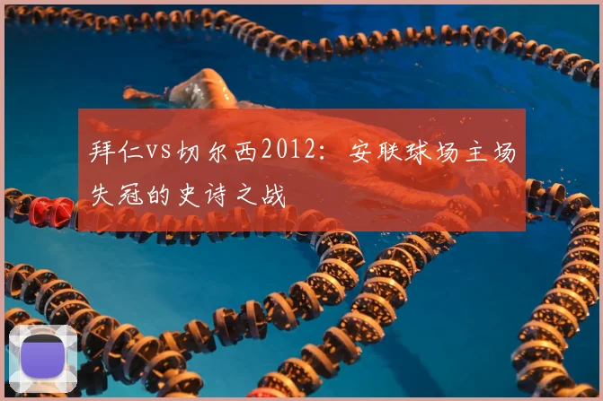 拜仁vs切尔西2012：安联球场主场失冠的史诗之战