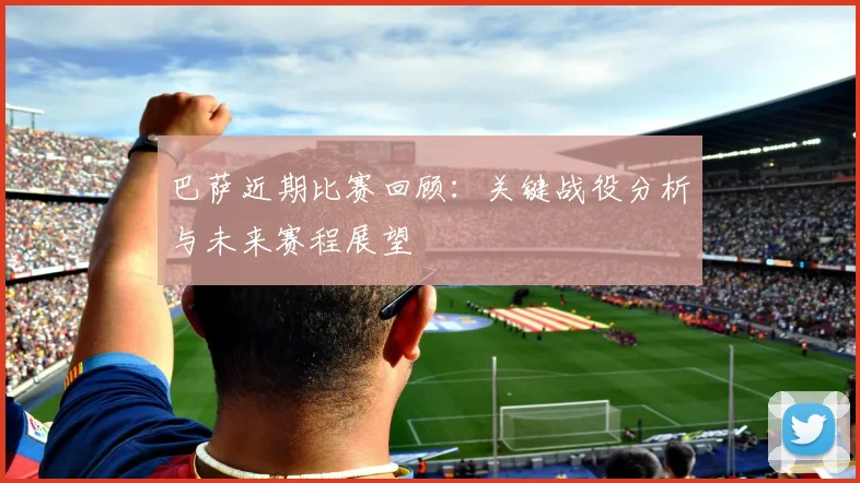 巴萨近期比赛回顾：关键战役分析与未来赛程展望