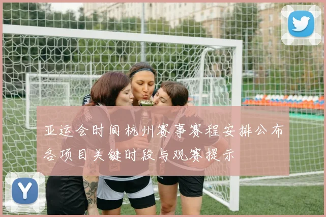 亚运会时间杭州赛事赛程安排公布各项目关键时段与观赛提示