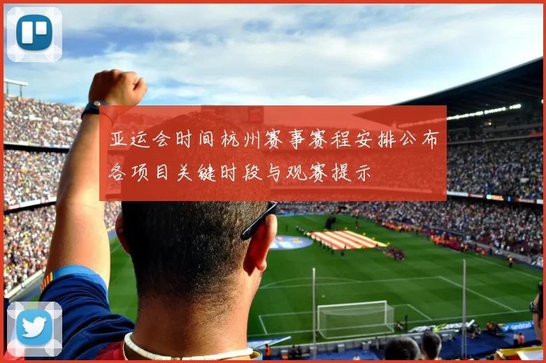 亚运会时间杭州赛事赛程安排公布各项目关键时段与观赛提示