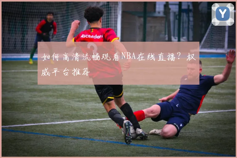 如何高清流畅观看NBA在线直播?权威平台推荐