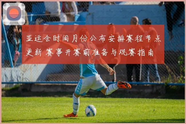 亚运会时间月份公布安排赛程节点更新 赛事开赛前准备与观赛指南