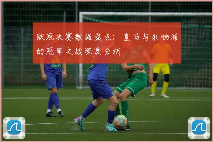 欧冠决赛数据盘点：皇马与利物浦的冠军之战深度分析
