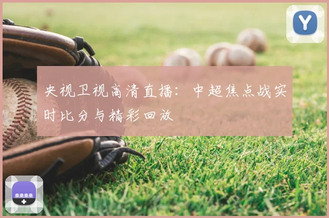 央视卫视高清直播：中超焦点战实时比分与精彩回放