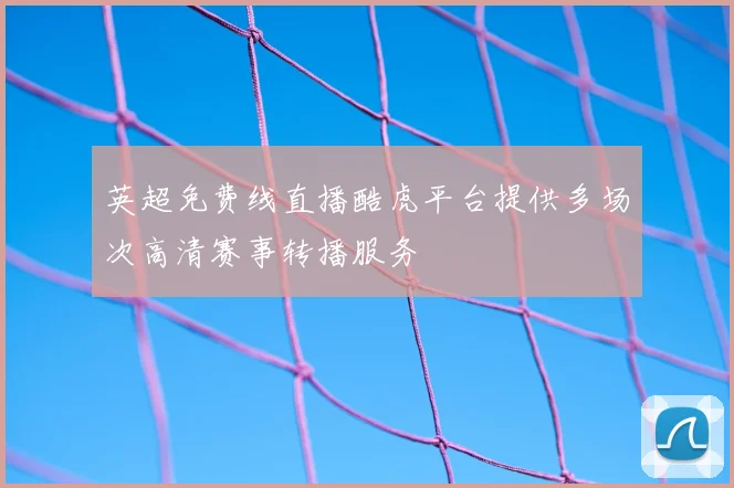 英超免费线直播酷虎平台提供多场次高清赛事转播服务